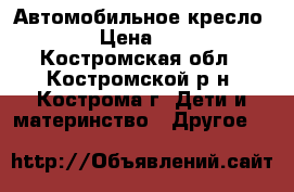 Автомобильное кресло 0-25 › Цена ­ 3 500 - Костромская обл., Костромской р-н, Кострома г. Дети и материнство » Другое   